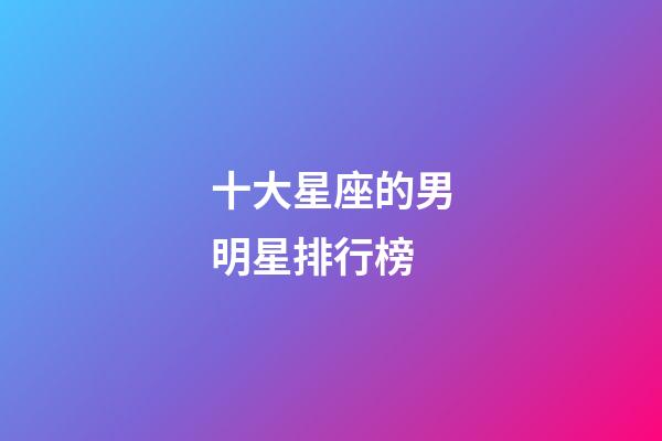 十大星座的男明星排行榜-第1张-星座运势-玄机派