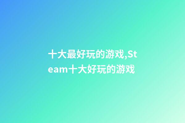 十大最好玩的游戏,Steam十大好玩的游戏-第1张-观点-玄机派