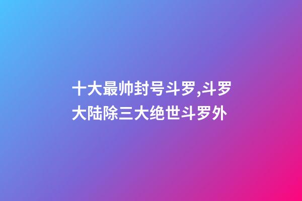 十大最帅封号斗罗,斗罗大陆除三大绝世斗罗外-第1张-观点-玄机派