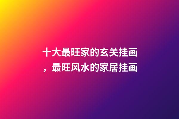 十大最旺家的玄关挂画，最旺风水的家居挂画