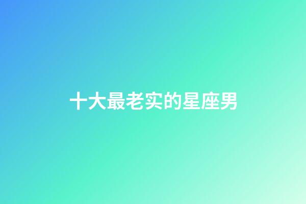 十大最老实的星座男-第1张-星座运势-玄机派
