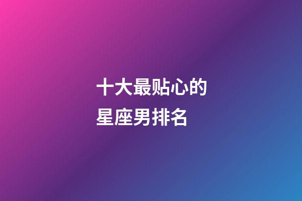 十大最贴心的星座男排名-第1张-星座运势-玄机派