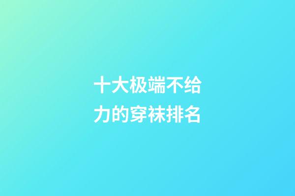 十大极端不给力的穿袜排名