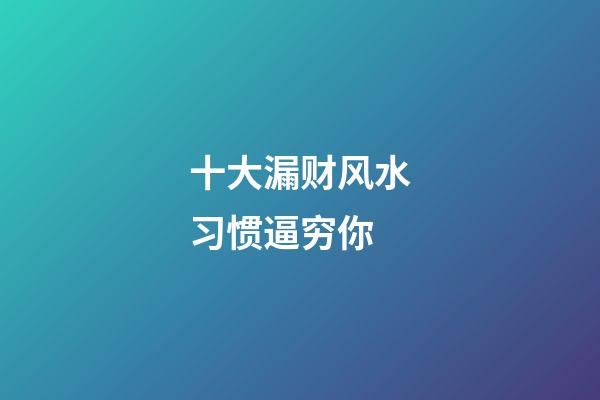 十大漏财风水习惯逼穷你
