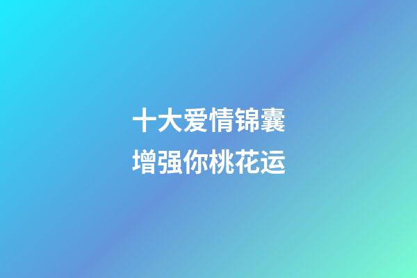 十大爱情锦囊?增强你桃花运