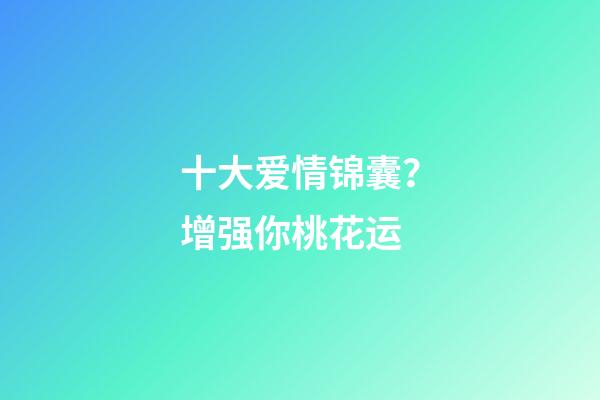 十大爱情锦囊？增强你桃花运