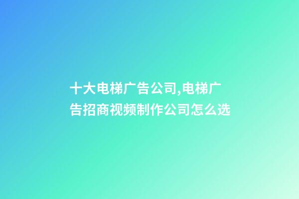 十大电梯广告公司,电梯广告招商视频制作公司怎么选-第1张-观点-玄机派