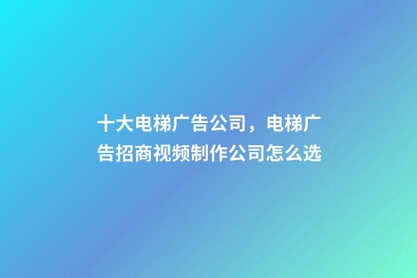 十大电梯广告公司，电梯广告招商视频制作公司怎么选-第1张-观点-玄机派