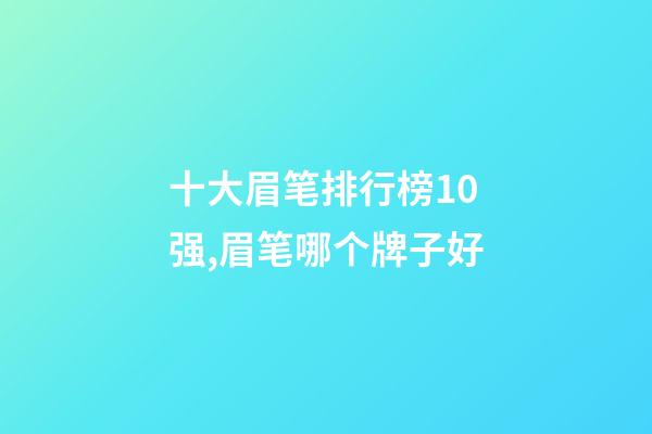 十大眉笔排行榜10强,眉笔哪个牌子好-第1张-观点-玄机派