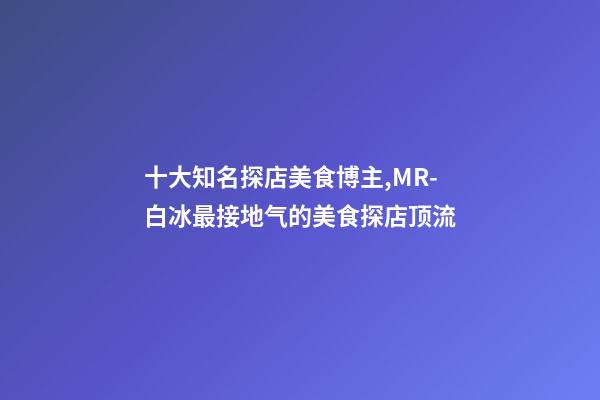 十大知名探店美食博主,MR-白冰最接地气的美食探店顶流-第1张-观点-玄机派