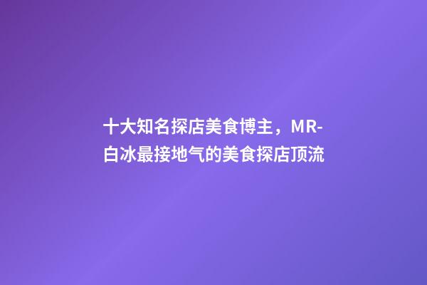 十大知名探店美食博主，MR-白冰最接地气的美食探店顶流-第1张-观点-玄机派