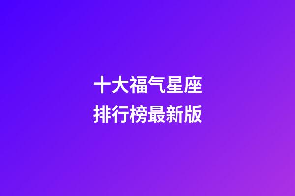 十大福气星座排行榜最新版
