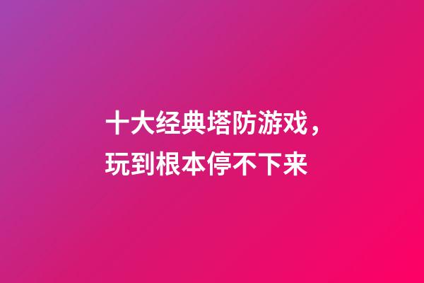 十大经典塔防游戏，玩到根本停不下来-第1张-观点-玄机派