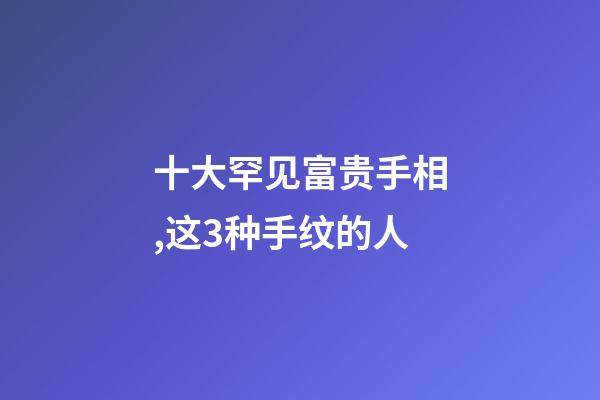 十大罕见富贵手相,这3种手纹的人-第1张-观点-玄机派