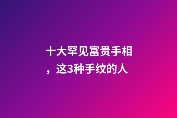 十大罕见富贵手相，这3种手纹的人-第1张-观点-玄机派