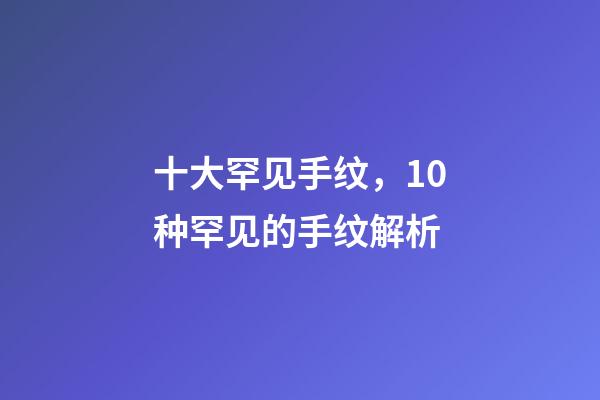 十大罕见手纹，10种罕见的手纹解析