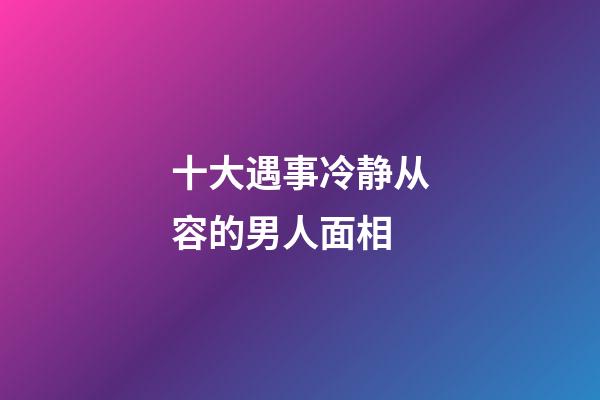 十大遇事冷静从容的男人面相