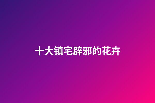 十大镇宅辟邪的花卉