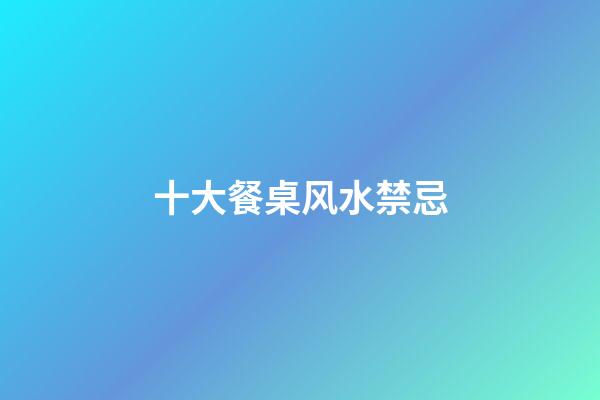 十大餐桌风水禁忌