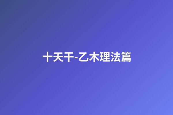 十天干-乙木理法篇