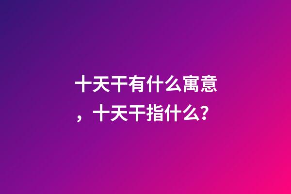 十天干有什么寓意，十天干指什么？