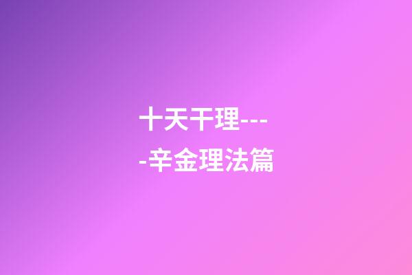 十天干理----辛金理法篇