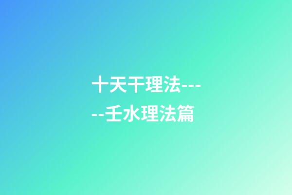 十天干理法-----壬水理法篇