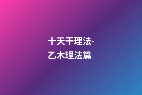 十天干理法-乙木理法篇