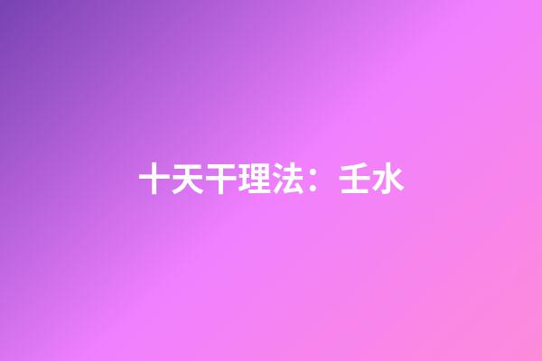 十天干理法：壬水