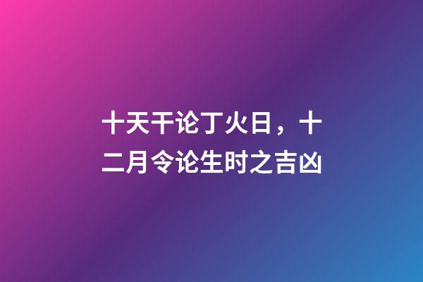 十天干论丁火日，十二月令论生时之吉凶