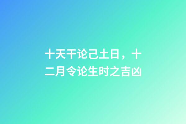 十天干论己土日，十二月令论生时之吉凶