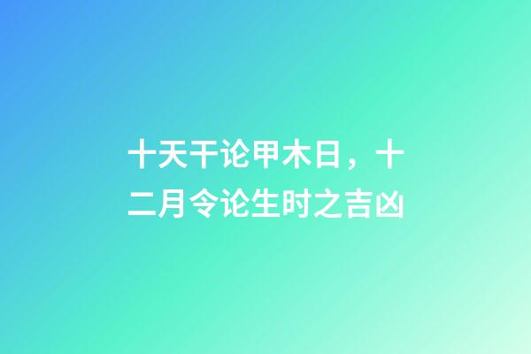 十天干论甲木日，十二月令论生时之吉凶