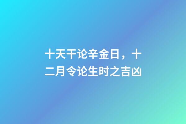 十天干论辛金日，十二月令论生时之吉凶