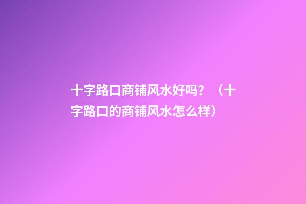 十字路口商铺风水好吗？（十字路口的商铺风水怎么样）