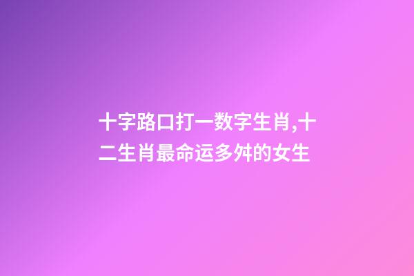 十字路口打一数字生肖,十二生肖最命运多舛的女生-第1张-观点-玄机派