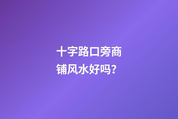 十字路口旁商铺风水好吗？