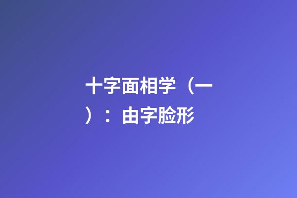 十字面相学（一）：由字脸形