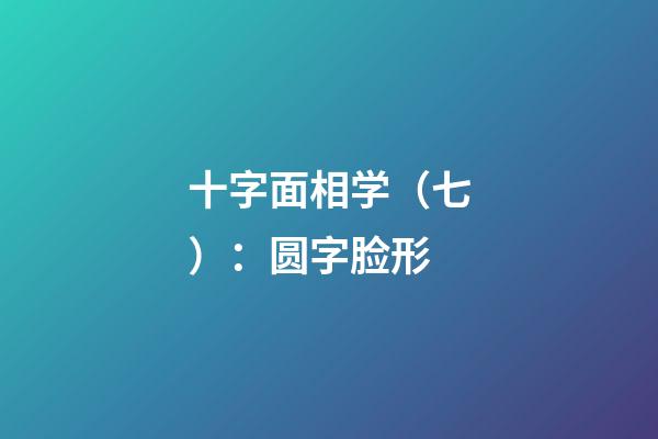 十字面相学（七）：圆字脸形