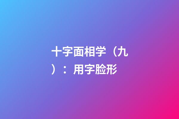 十字面相学（九）：用字脸形