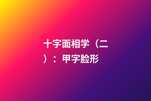 十字面相学（二）：甲字脸形