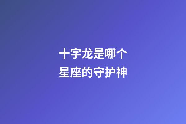 十字龙是哪个星座的守护神-第1张-星座运势-玄机派