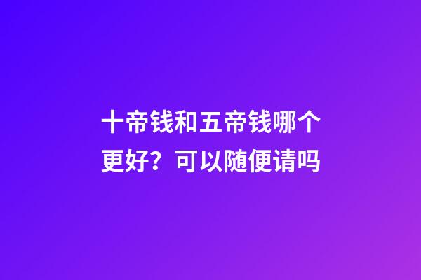 十帝钱和五帝钱哪个更好？可以随便请吗