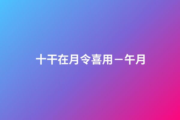 十干在月令喜用－午月