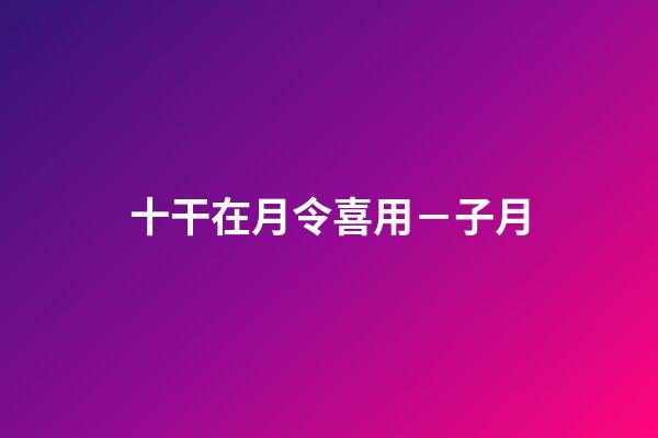 十干在月令喜用－子月