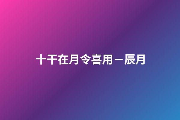 十干在月令喜用－辰月