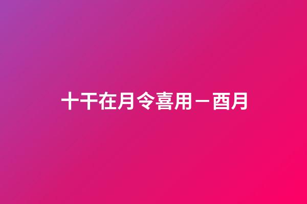 十干在月令喜用－酉月