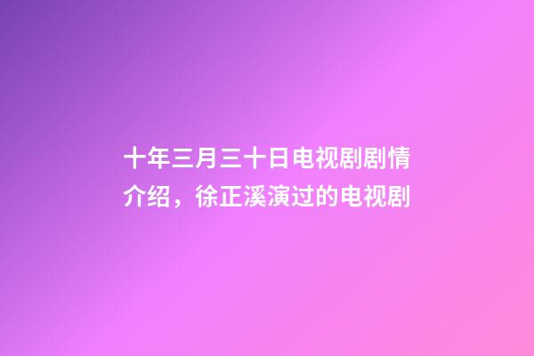 十年三月三十日电视剧剧情介绍，徐正溪演过的电视剧-第1张-观点-玄机派