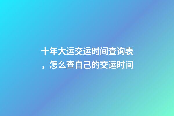 十年大运交运时间查询表，怎么查自己的交运时间