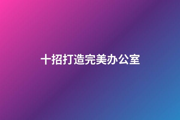 十招打造完美办公室