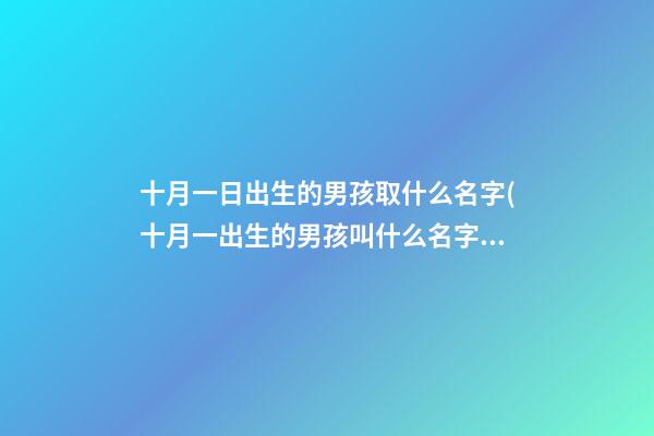 十月一日出生的男孩取什么名字(十月一出生的男孩叫什么名字好)